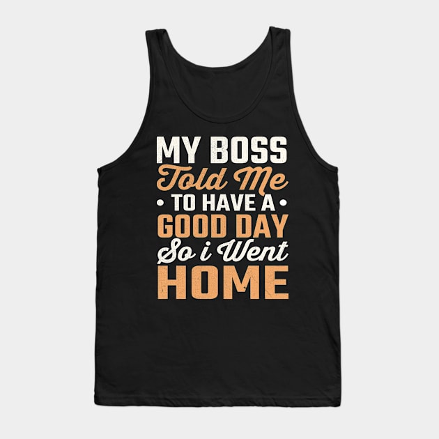 My Boss Told Me To Have A Good Day So I Went Home Tank Top by TheDesignDepot